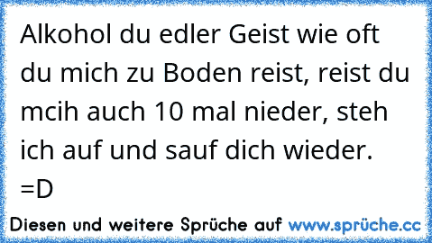 Alkohol du edler Geist wie oft du mich zu Boden reist, reist du mcih auch 10 mal nieder, steh ich auf und sauf dich wieder. =D