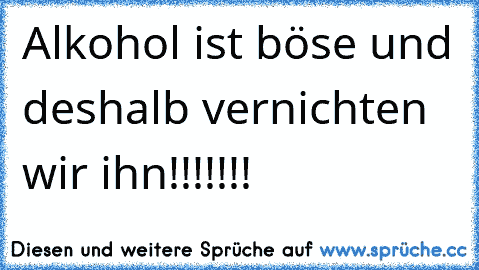 Alkohol ist böse und deshalb vernichten wir ihn!!!!!!!