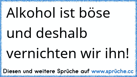 Alkohol ist böse und deshalb vernichten wir ihn!