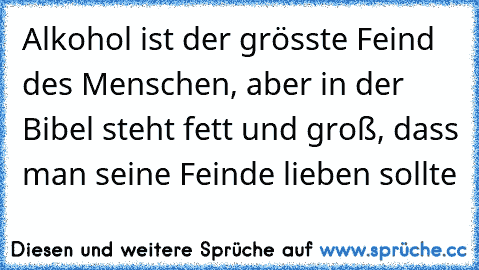 Alkohol ist der grösste Feind des Menschen, aber in der Bibel steht fett und groß, dass man seine Feinde lieben sollte