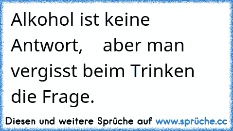 Alkohol ist keine Antwort,
    aber man vergisst beim Trinken die Frage.