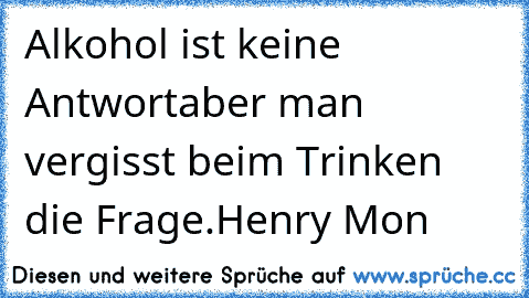 Alkohol ist keine Antwort
aber man vergisst beim Trinken die Frage.
Henry Mon