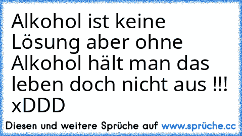 Alkohol ist keine Lösung aber ohne Alkohol hält man das leben doch nicht aus !!! xDDD