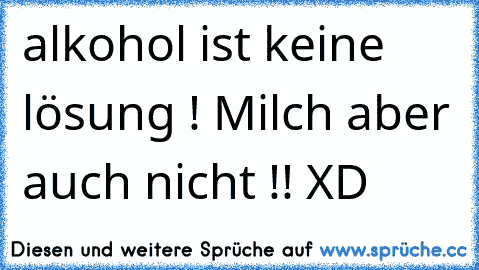 alkohol ist keine lösung ! Milch aber auch nicht !! XD