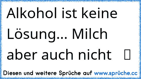 Alkohol ist keine Lösung... Milch aber auch nicht   ツ