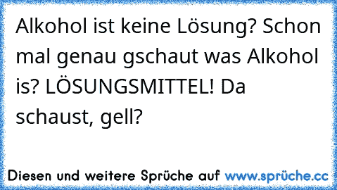 Alkohol ist keine Lösung? Schon mal genau gschaut was Alkohol is? LÖSUNGSMITTEL! Da schaust, gell?