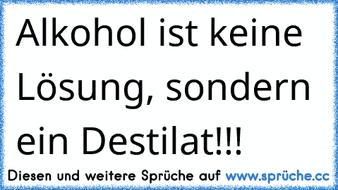 Alkohol ist keine Lösung, sondern ein Destilat°!°!°!°