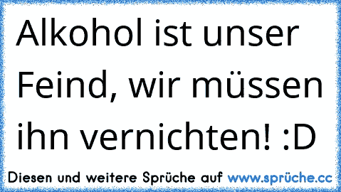 Alkohol ist unser Feind, wir müssen ihn vernichten! :D