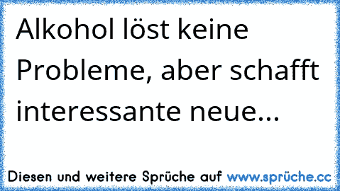 Alkohol löst keine Probleme, aber schafft interessante neue...