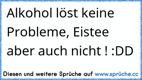 Alkohol löst keine Probleme, Eistee aber auch nicht ! :DD