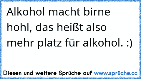 Alkohol macht birne hohl, das heißt also mehr platz für alkohol. :)