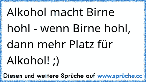 Alkohol macht Birne hohl - wenn Birne hohl, dann mehr Platz für Alkohol! ;)  