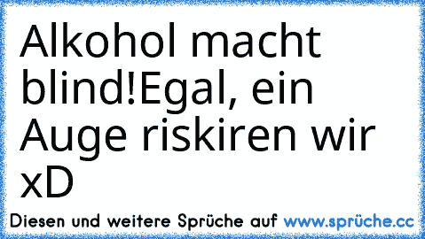 Alkohol macht blind!
Egal, ein Auge riskiren wir xD