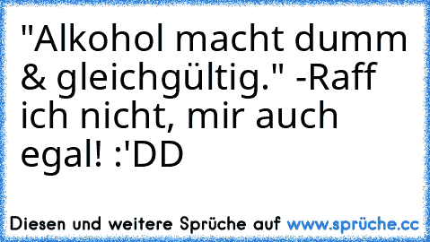 "Alkohol macht dumm & gleichgültig."
 -Raff ich nicht, mir auch egal! :'DD