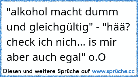 "alkohol macht dumm und gleichgültig" - "hää? check ich nich... is mir aber auch egal" o.O