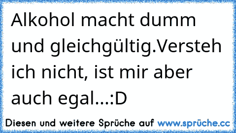 Alkohol macht dumm und gleichgültig.
Versteh ich nicht, ist mir aber auch egal...
:D