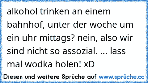 alkohol trinken an einem bahnhof, unter der woche um ein uhr mittags? nein, also wir sind nicht so assozial. ... lass mal wodka holen! xD