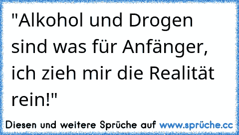 "Alkohol und Drogen sind was für Anfänger, ich zieh mir die Realität rein!"