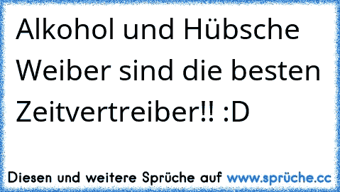 Alkohol und Hübsche Weiber sind die besten Zeitvertreiber!! :D