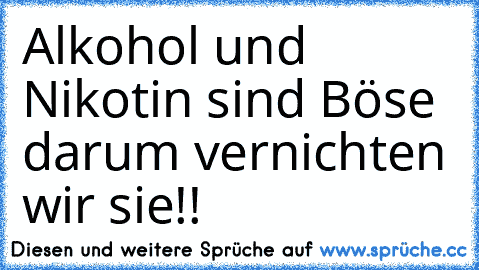 Alkohol und Nikotin sind Böse darum vernichten wir sie!!