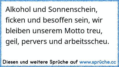 Alkohol und Sonnenschein, ficken und besoffen sein, wir bleiben unserem Motto treu, geil, pervers und arbeitsscheu.