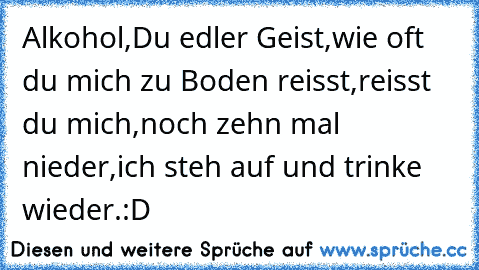 Alkohol,
Du edler Geist,
wie oft du mich zu Boden reisst,
reisst du mich,
noch zehn mal nieder,
ich steh auf und trinke wieder.
:D