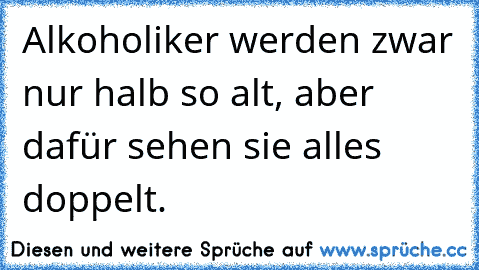 Alkoholiker werden zwar nur halb so alt, aber dafür sehen sie alles doppelt.