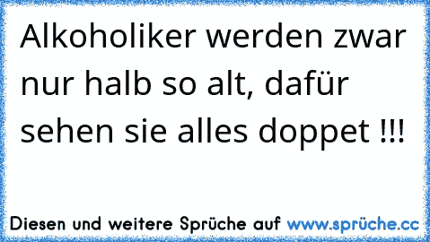 Alkoholiker werden zwar nur halb so alt, dafür sehen sie alles doppet !!!