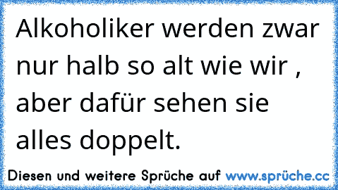 Alkoholiker werden zwar nur halb so alt wie wir , aber dafür sehen sie alles doppelt.