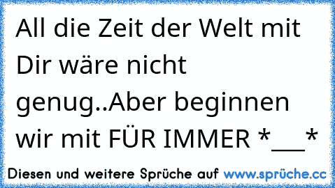 All die Zeit der Welt mit Dir wäre nicht genug..
Aber beginnen wir mit FÜR IMMER *___*
♥