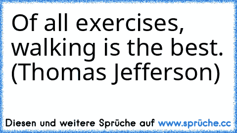 Of all exercises, walking is the best. (Thomas Jefferson)