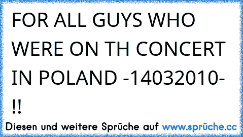 FOR ALL GUYS WHO WERE ON TH CONCERT IN POLAND -14032010- !!