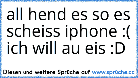 all hend es so es scheiss iphone :( 
ich will au eis :D