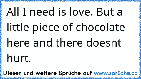 All I need is love. But a little piece of chocolate here and there doesn´t hurt.