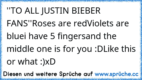 ''TO ALL JUSTIN BIEBER FANS''
Roses are red
Violets are blue
i have 5 fingers
and the middle one is for you :D
Like this﻿ or what :)
xD