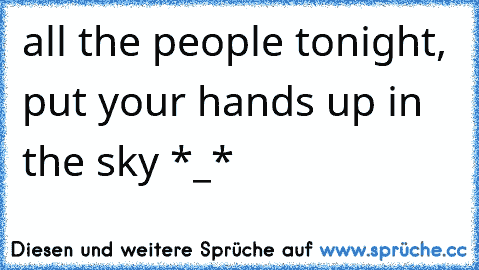 all the people tonight, put your hands up in the sky *_*