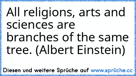 All religions, arts and sciences are branches of the same tree. (Albert Einstein)