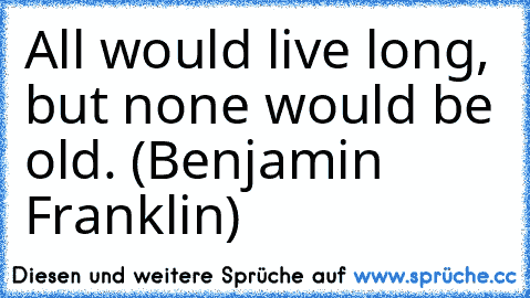 All would live long, but none would be old. (Benjamin Franklin)