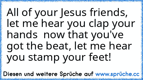 All of your Jesus friends, let me hear you clap your hands – now that you've got the beat, let me hear you stamp your feet!