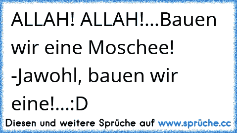 ALLAH! ALLAH!...Bauen wir eine Moschee! -Jawohl, bauen wir eine!...:D