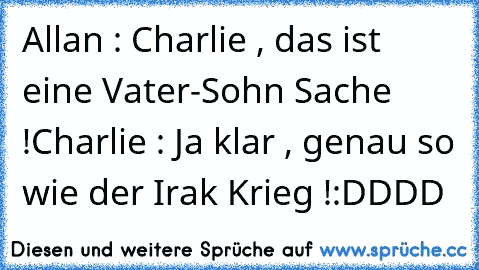 Allan : Charlie , das ist eine Vater-Sohn Sache !
Charlie : Ja klar , genau so wie der Irak Krieg !
:DDDD