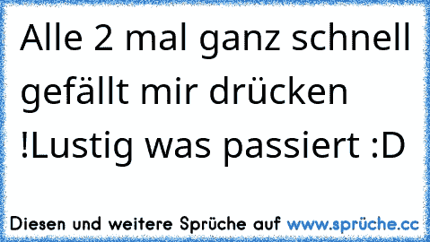 Alle 2 mal ganz schnell gefällt mir drücken !
Lustig was passiert :D