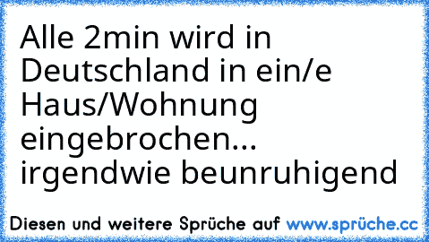 Alle 2min wird in Deutschland in ein/e Haus/Wohnung eingebrochen... irgendwie beunruhigend