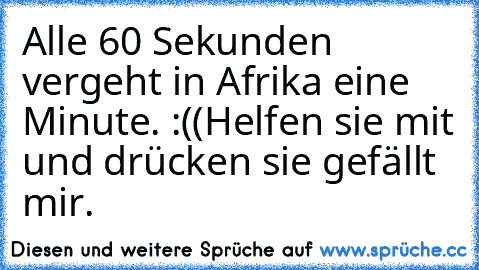 Alle 60 Sekunden vergeht in Afrika eine Minute. :((
Helfen sie mit und drücken sie gefällt mir.