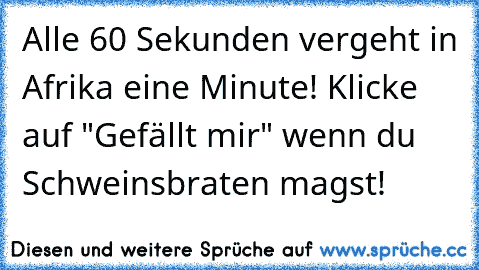 Alle 60 Sekunden vergeht in Afrika eine Minute! Klicke auf "Gefällt mir" wenn du Schweinsbraten magst!