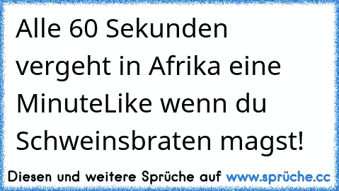 Alle 60 Sekunden vergeht in Afrika eine Minute
Like wenn du Schweinsbraten magst!