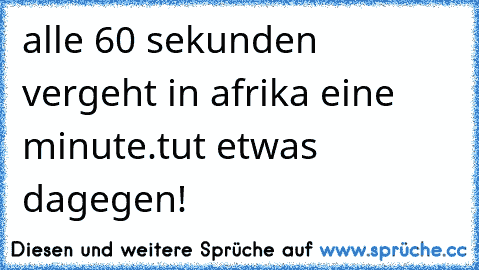 alle 60 sekunden vergeht in afrika eine minute.
tut etwas dagegen!