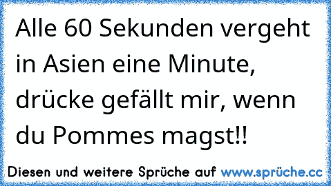 Alle 60 Sekunden vergeht in Asien eine Minute, drücke gefällt mir, wenn du Pommes magst!!