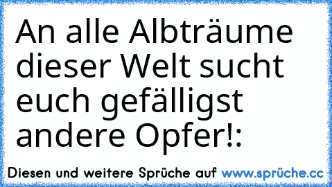 An alle Albträume dieser Welt sucht euch gefälligst andere Opfer!
:€