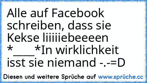 Alle auf Facebook schreiben, dass sie Kekse liiiiiebeeeen *____*
In wirklichkeit isst sie niemand -.-
=D ♥